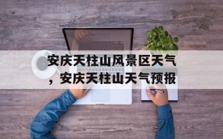 安庆天柱山风景区天气，安庆天柱山天气预报