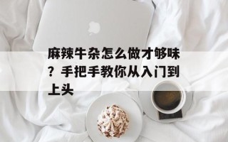 麻辣牛杂怎么做才够味？手把手教你从入门到上头