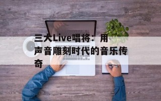 三大Live唱将：用声音雕刻时代的音乐传奇