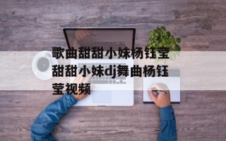 歌曲甜甜小妹杨钰莹 甜甜小妹dj舞曲杨钰莹视频
