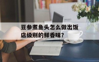豆参煮鱼头怎么做出饭店级别的鲜香味？