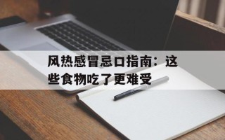 风热感冒忌口指南：这些食物吃了更难受
