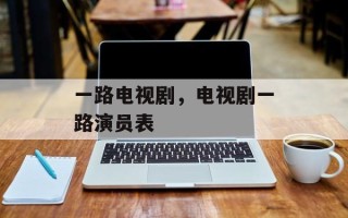 一路电视剧，电视剧一路演员表