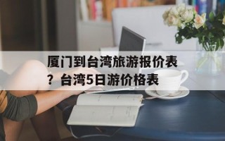 厦门到台湾旅游报价表？台湾5日游价格表
