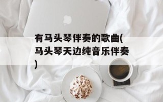 有马头琴伴奏的歌曲(马头琴天边纯音乐伴奏)