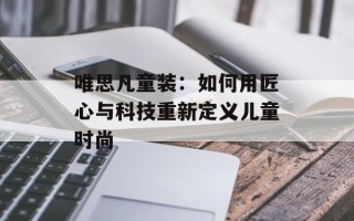 唯思凡童装：如何用匠心与科技重新定义儿童时尚