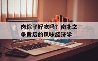 肉粽子好吃吗？南北之争背后的风味经济学