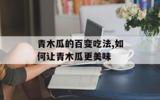 青木瓜的百变吃法,如何让青木瓜更美味