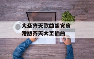 大圣齐天歌曲胡寅寅 港版齐天大圣插曲