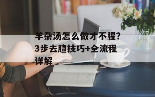 羊杂汤怎么做才不腥？3步去膻技巧+全流程详解
