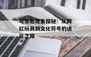 可乐熊现象探秘：从网红玩具到文化符号的进化之路