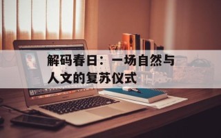解码春日：一场自然与人文的复苏仪式