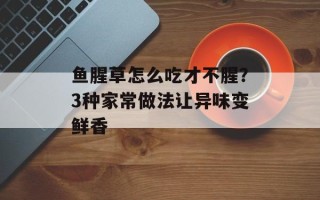 鱼腥草怎么吃才不腥？3种家常做法让异味变鲜香