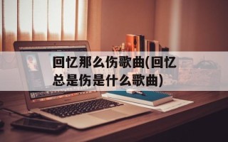 回忆那么伤歌曲(回忆总是伤是什么歌曲)