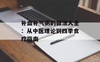 补血补气粥的做法大全：从中医理论到四季食疗指南