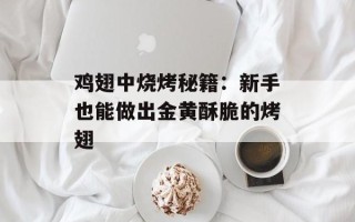 鸡翅中烧烤秘籍：新手也能做出金黄酥脆的烤翅