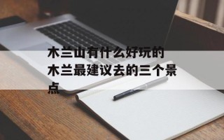 木兰山有什么好玩的 木兰最建议去的三个景点