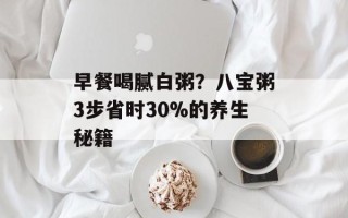 早餐喝腻白粥？八宝粥3步省时30%的养生秘籍