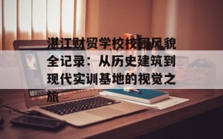 湛江财贸学校校园风貌全记录：从历史建筑到现代实训基地的视觉之旅
