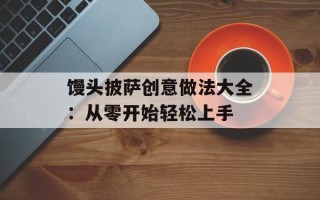 馒头披萨创意做法大全：从零开始轻松上手