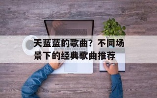 天蓝蓝的歌曲？不同场景下的经典歌曲推荐