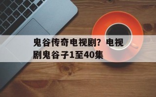 鬼谷传奇电视剧？电视剧鬼谷子1至40集