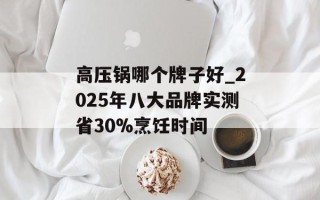 高压锅哪个牌子好_2025年八大品牌实测省30%烹饪时间
