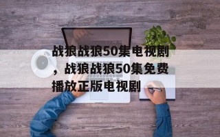 战狼战狼50集电视剧，战狼战狼50集免费播放正版电视剧