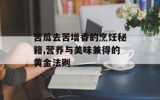 苦瓜去苦增香的烹饪秘籍,营养与美味兼得的黄金法则