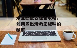 水煮鹅蛋去腥全攻略,如何煮出滑嫩无腥味的鹅蛋