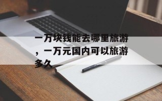 一万块钱能去哪里旅游，一万元国内可以旅游多久