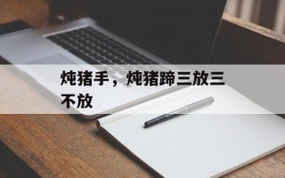 炖猪手，炖猪蹄三放三不放