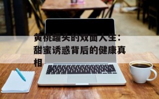 黄桃罐头的双面人生：甜蜜诱惑背后的健康真相