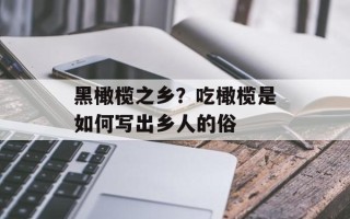 黑橄榄之乡？吃橄榄是如何写出乡人的俗