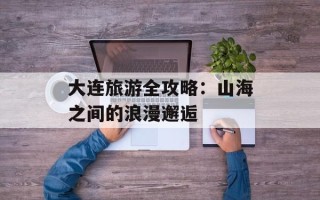 大连旅游全攻略：山海之间的浪漫邂逅