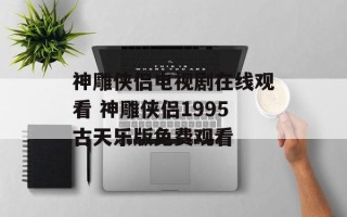 神雕侠侣电视剧在线观看 神雕侠侣1995古天乐版免费观看