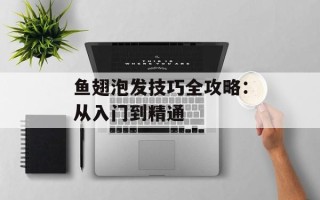 鱼翅泡发技巧全攻略：从入门到精通
