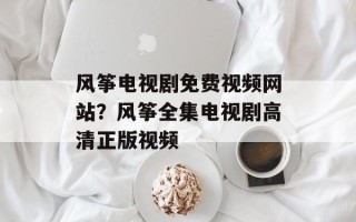 风筝电视剧免费视频网站？风筝全集电视剧高清正版视频