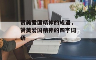 赞美爱国精神的成语，赞美爱国精神的四字词语