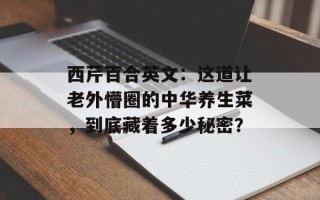 西芹百合英文：这道让老外懵圈的中华养生菜，到底藏着多少秘密？