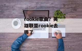 rookie歌曲？英雄联盟rookie去哪了