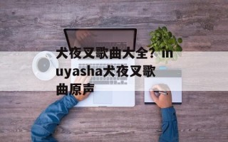 犬夜叉歌曲大全？inuyasha犬夜叉歌曲原声