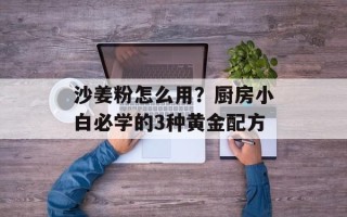 沙姜粉怎么用？厨房小白必学的3种黄金配方
