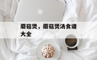 蘑菇煲，蘑菇煲汤食谱大全