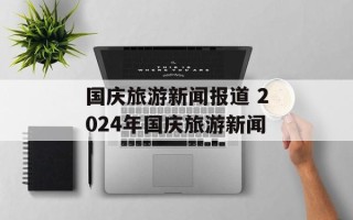 国庆旅游新闻报道 2024年国庆旅游新闻