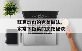 豇豆炒肉的完美做法,家常下饭菜的烹饪秘诀