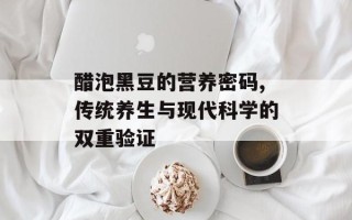 醋泡黑豆的营养密码,传统养生与现代科学的双重验证