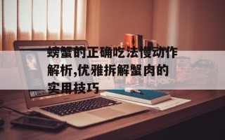 螃蟹的正确吃法慢动作解析,优雅拆解蟹肉的实用技巧