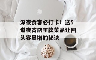 深夜食客必打卡！这5道夜宵店王牌菜品让回头客暴增的秘诀