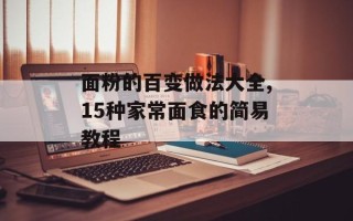 面粉的百变做法大全,15种家常面食的简易教程